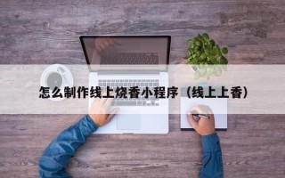 攀枝花怎么制作线上烧香小程序（线上上香）