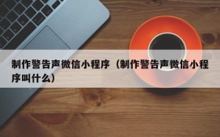 攀枝花制作警告声微信小程序（制作警告声微信小程序叫什么）
