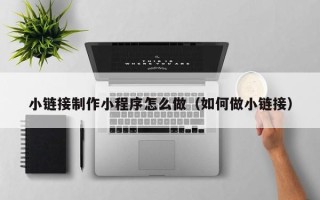 攀枝花小链接制作小程序怎么做（如何做小链接）