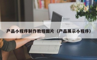 攀枝花产品小程序制作教程图片（产品展示小程序）