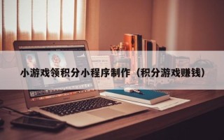 攀枝花小游戏领积分小程序制作（积分游戏赚钱）