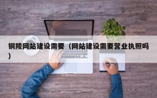 攀枝花铜陵网站建设需要（网站建设需要营业执照吗）