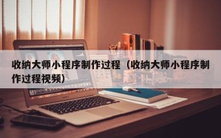 攀枝花收纳大师小程序制作过程（收纳大师小程序制作过程视频）
