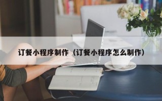 攀枝花订餐小程序制作（订餐小程序怎么制作）