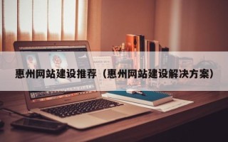 攀枝花惠州网站建设推荐（惠州网站建设解决方案）