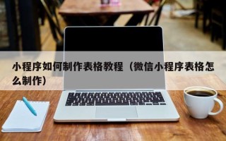攀枝花小程序如何制作表格教程（微信小程序表格怎么制作）