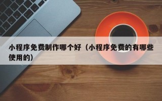 攀枝花小程序免费制作哪个好（小程序免费的有哪些使用的）