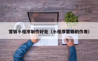 攀枝花营销小程序制作好处（小程序营销的作用）