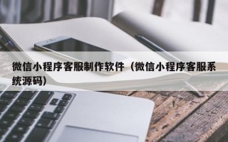 攀枝花微信小程序客服制作软件（微信小程序客服系统源码）