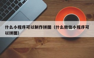 攀枝花什么小程序可以制作拼图（什么微信小程序可以拼图）