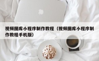 攀枝花视频图库小程序制作教程（视频图库小程序制作教程手机版）