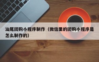 攀枝花汕尾团购小程序制作（微信里的团购小程序是怎么制作的）