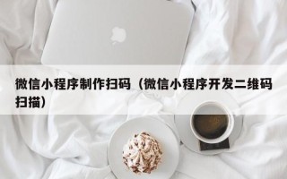 攀枝花微信小程序制作扫码（微信小程序开发二维码扫描）