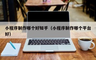 攀枝花小程序制作哪个好知乎（小程序制作哪个平台好）